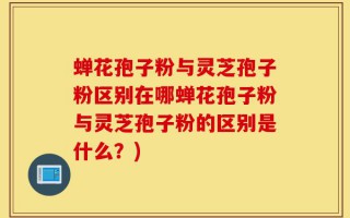 蝉花孢子粉与灵芝孢子粉区别在哪蝉花孢子粉与灵芝孢子粉的区别是什么？)
