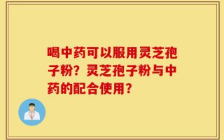 喝中药可以服用灵芝孢子粉？灵芝孢子粉与中药的配合使用？