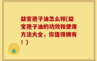 益宝孢子油怎么样(益宝孢子油的功效和使用方法大全，你值得拥有！)