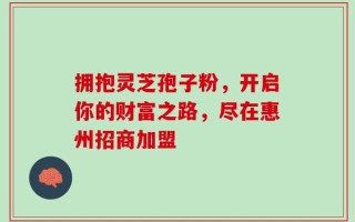 拥抱灵芝孢子粉，开启你的财富之路，尽在惠州招商加盟