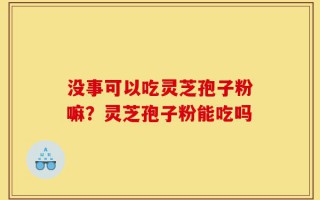 没事可以吃灵芝孢子粉嘛？灵芝孢子粉能吃吗