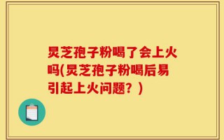 炅芝孢子粉喝了会上火吗(炅芝孢子粉喝后易引起上火问题？)