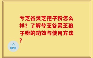 兮芝谷灵芝孢子粉怎么样？了解兮芝谷灵芝孢子粉的功效与使用方法？