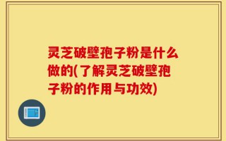 灵芝破壁孢子粉是什么做的(了解灵芝破壁孢子粉的作用与功效)