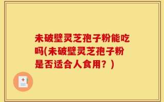 未破壁灵芝孢子粉能吃吗(未破壁灵芝孢子粉是否适合人食用？)