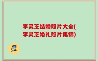 李灵芝结婚照片大全(李灵芝婚礼照片集锦)