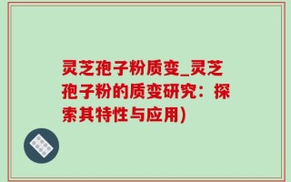 灵芝孢子粉质变_灵芝孢子粉的质变研究：探索其特性与应用)