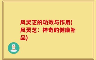 风灵芝的功效与作用(风灵芝：神奇的健康补品)