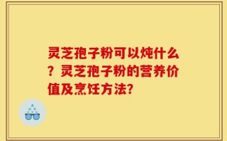 灵芝孢子粉可以炖什么？灵芝孢子粉的营养价值及烹饪方法？