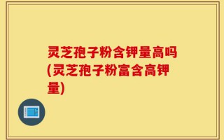 灵芝孢子粉含钾量高吗(灵芝孢子粉富含高钾量)