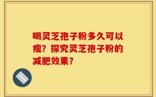 喝灵芝孢子粉多久可以瘦？探究灵芝孢子粉的减肥效果？