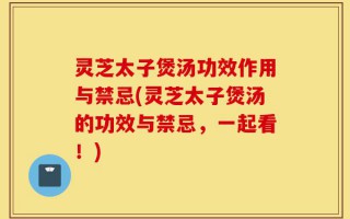 灵芝太子煲汤功效作用与禁忌(灵芝太子煲汤的功效与禁忌，一起看！)