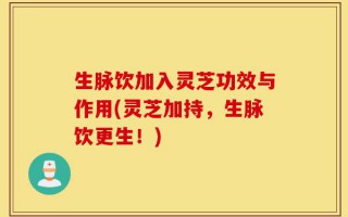 生脉饮加入灵芝功效与作用(灵芝加持，生脉饮更生！)