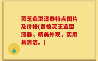 灵芝造型漆器特点图片及价格(高档灵芝造型漆器，精美外观，实用易清洁。)