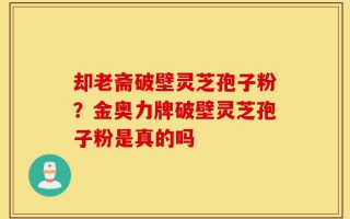 却老斋破壁灵芝孢子粉？金奥力牌破壁灵芝孢子粉是真的吗