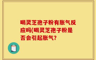 喝灵芝孢子粉有胀气反应吗(喝灵芝孢子粉是否会引起胀气？
