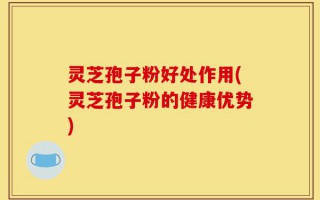 灵芝孢子粉好处作用(灵芝孢子粉的健康优势)
