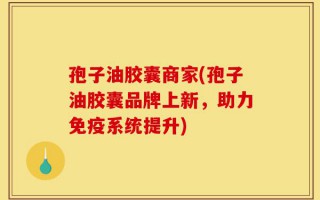 孢子油胶囊商家(孢子油胶囊品牌上新，助力免疫系统提升)