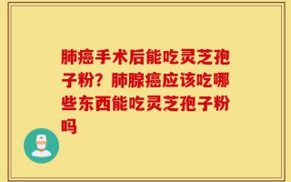 肺癌手术后能吃灵芝孢子粉？肺腺癌应该吃哪些东西能吃灵芝孢子粉吗