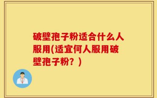 破壁孢子粉适合什么人服用(适宜何人服用破壁孢子粉？)