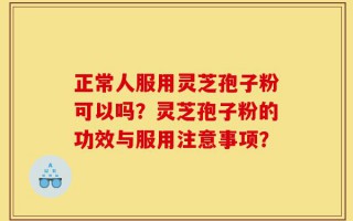 正常人服用灵芝孢子粉可以吗？灵芝孢子粉的功效与服用注意事项？