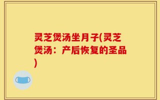 灵芝煲汤坐月子(灵芝煲汤：产后恢复的圣品)