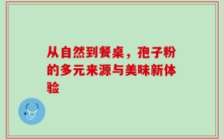 从自然到餐桌，孢子粉的多元来源与美味新体验