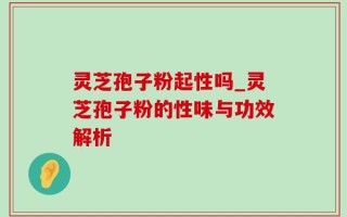 灵芝孢子粉起性吗_灵芝孢子粉的性味与功效解析