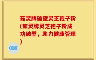 茹灵牌破壁灵芝孢子粉(茹灵牌灵芝孢子粉成功破壁，助力健康管理)