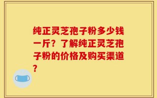 纯正灵芝孢子粉多少钱一斤？了解纯正灵芝孢子粉的价格及购买渠道？