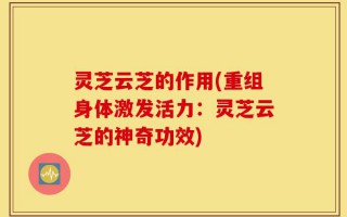 灵芝云芝的作用(重组身体激发活力：灵芝云芝的神奇功效)