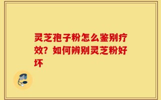 灵芝孢子粉怎么鉴别疗效？如何辨别灵芝粉好坏