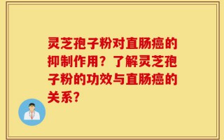 灵芝孢子粉对直肠癌的抑制作用？了解灵芝孢子粉的功效与直肠癌的关系？