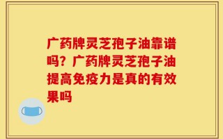 广药牌灵芝孢子油靠谱吗？广药牌灵芝孢子油提高免疫力是真的有效果吗