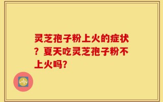 灵芝孢子粉上火的症状？夏天吃灵芝孢子粉不上火吗？