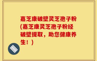 嘉芝康破壁灵芝孢子粉(嘉芝康灵芝孢子粉经破壁提取，助您健康养生！)