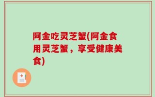 阿金吃灵芝蟹(阿金食用灵芝蟹，享受健康美食)