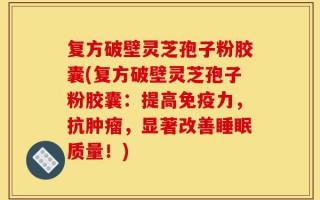 复方破壁灵芝孢子粉胶囊(复方破壁灵芝孢子粉胶囊：提高免疫力，抗肿瘤，显著改善睡眠质量！)
