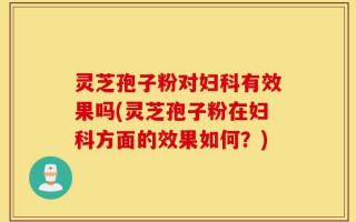 灵芝孢子粉对妇科有效果吗(灵芝孢子粉在妇科方面的效果如何？)