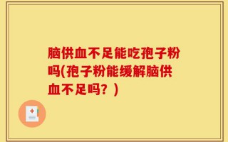 脑供血不足能吃孢子粉吗(孢子粉能缓解脑供血不足吗？)