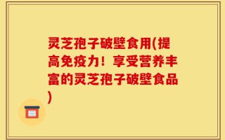 灵芝孢子破壁食用(提高免疫力！享受营养丰富的灵芝孢子破壁食品)