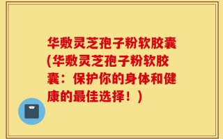华敷灵芝孢子粉软胶囊(华敷灵芝孢子粉软胶囊：保护你的身体和健康的最佳选择！)