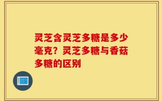 灵芝含灵芝多糖是多少毫克？灵芝多糖与香菇多糖的区别