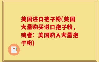 美国进口孢子粉(美国大量购买进口孢子粉，或者：美国购入大量孢子粉)