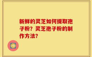 新鲜的灵芝如何提取孢子粉？灵芝孢子粉的制作方法？