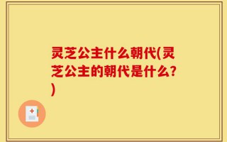 灵芝公主什么朝代(灵芝公主的朝代是什么？)
