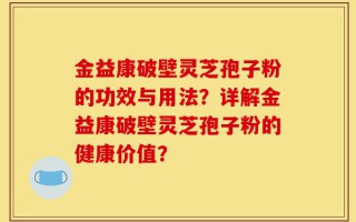金益康破壁灵芝孢子粉的功效与用法？详解金益康破壁灵芝孢子粉的健康价值？