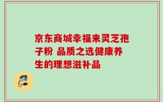 京东商城幸福来灵芝孢子粉 品质之选健康养生的理想滋补品