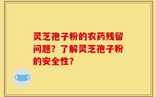 灵芝孢子粉的农药残留问题？了解灵芝孢子粉的安全性？