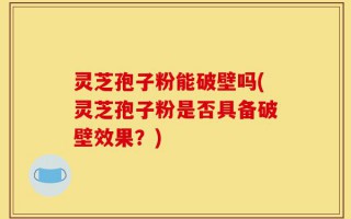 灵芝孢子粉能破壁吗(灵芝孢子粉是否具备破壁效果？)
